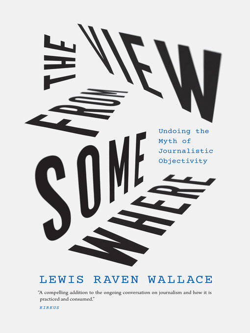 Title details for The View from Somewhere: Undoing the Myth of Journalistic Objectivity by Lewis Raven Wallace - Available